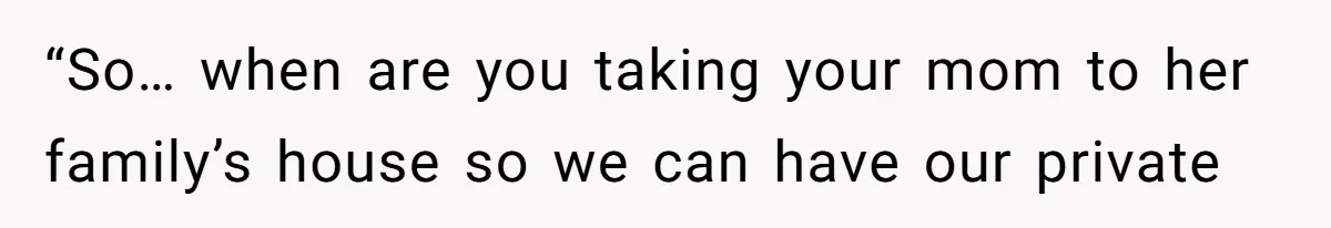 “So… when are you taking your mom to her family’s house so we can have our private