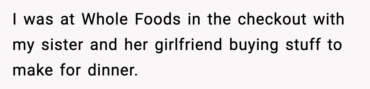 I was at Whole Foods in the checkout with my sister and her girlfriend buying stuff to make for dinner.
