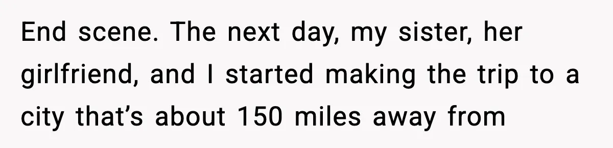 End scene. The next day, my sister, her girlfriend, and I started making the trip to a city that’s about 150 miles away from