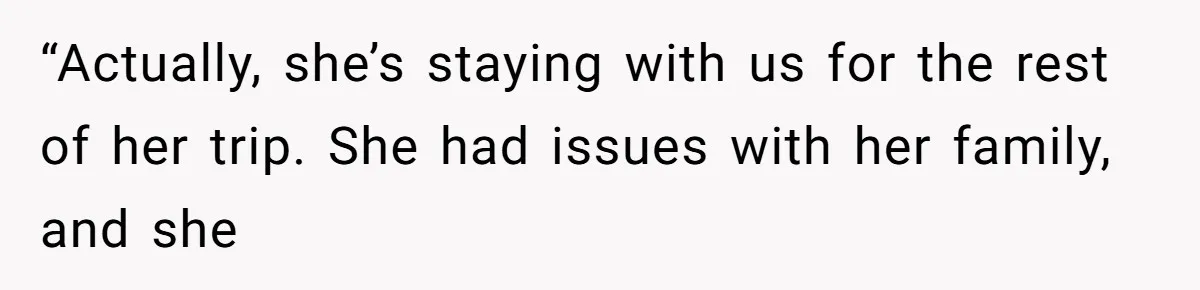 “Actually, she’s staying with us for the rest of her trip. She had issues with her family, and she