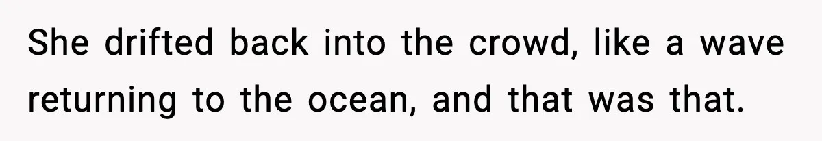 She drifted back into the crowd, like a wave returning to the ocean, and that was that.