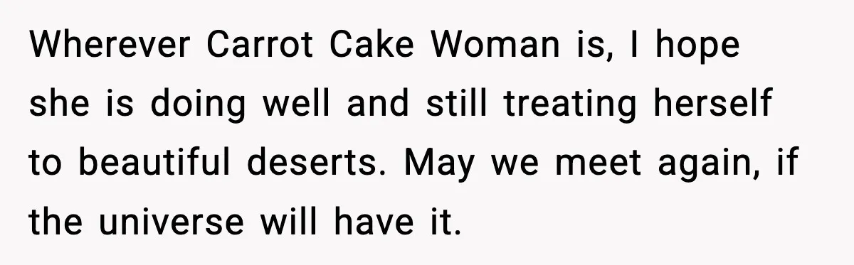 Wherever Carrot Cake Woman is, I hope she is doing well and still treating herself to beautiful deserts. May we meet again, if the universe will have it.