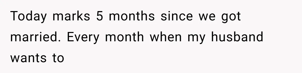 Today marks 5 months since we got married. Every month when my husband wants to