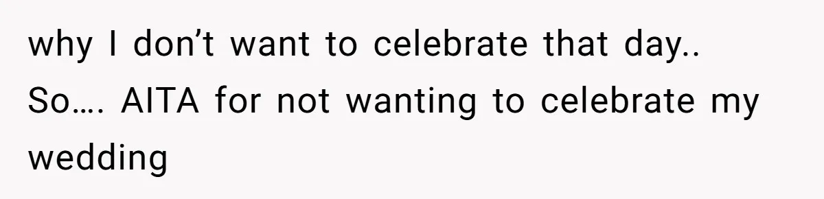 why I don’t want to celebrate that day.. So…. AITA for not wanting to celebrate my wedding