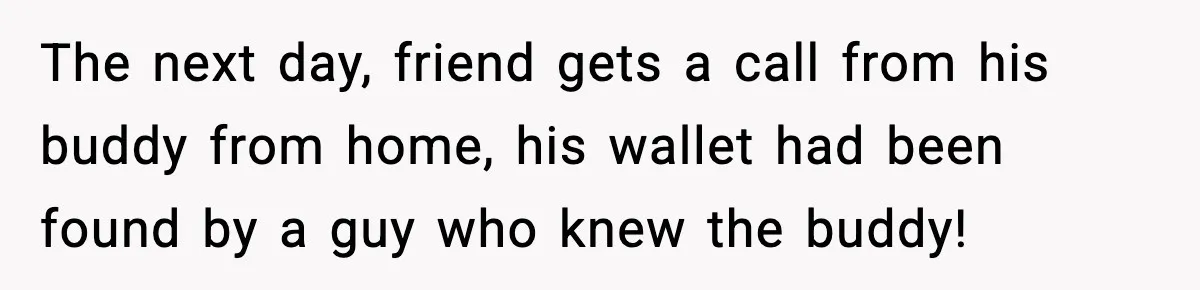 The next day, friend gets a call from his buddy from home, his wallet had been found by a guy who knew the buddy!