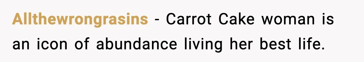Allthewrongrasins − Carrot Cake woman is an icon of abundance living her best life.