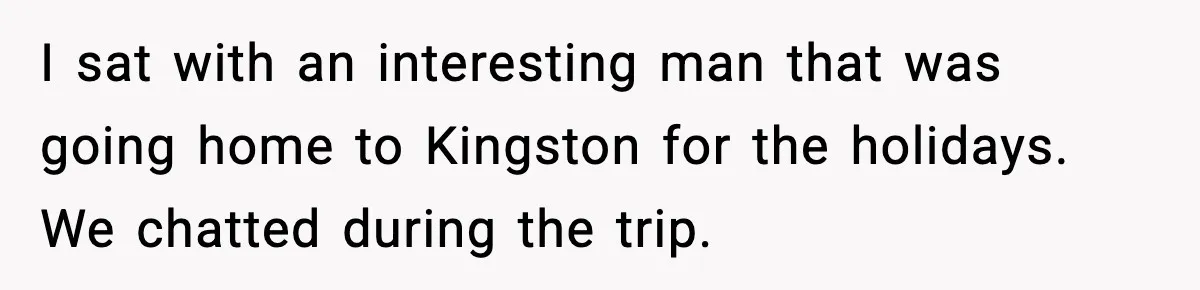 I sat with an interesting man that was going home to Kingston for the holidays. We chatted during the trip.