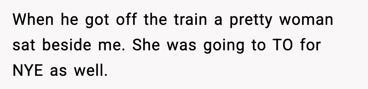 When he got off the train a pretty woman sat beside me. She was going to TO for NYE as well.