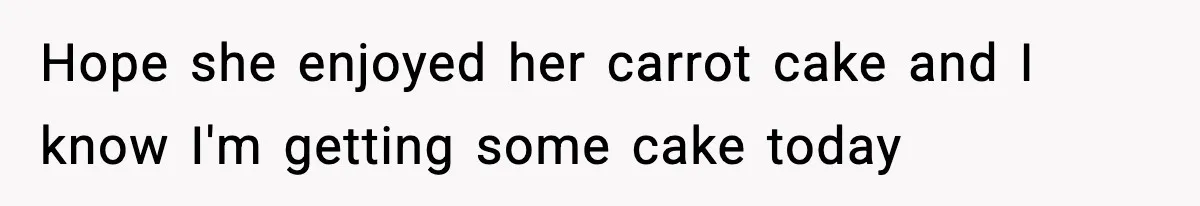 Hope she enjoyed her carrot cake and I know I'm getting some cake today
