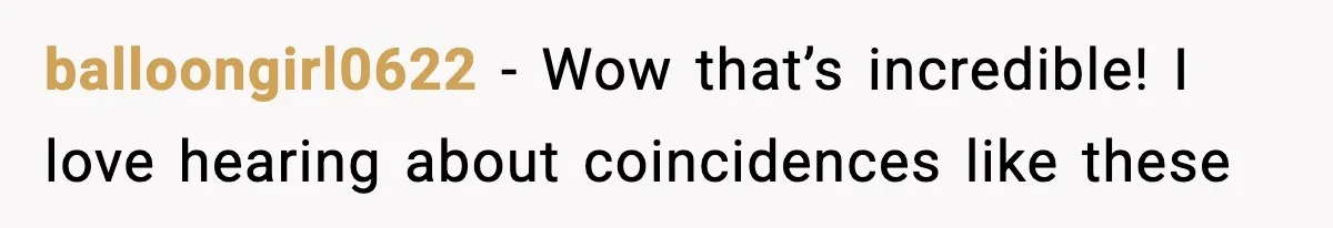 balloongirl0622 − Wow that’s incredible! I love hearing about coincidences like these