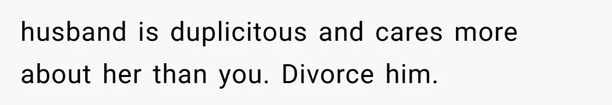 husband is duplicitous and cares more about her than you. Divorce him.