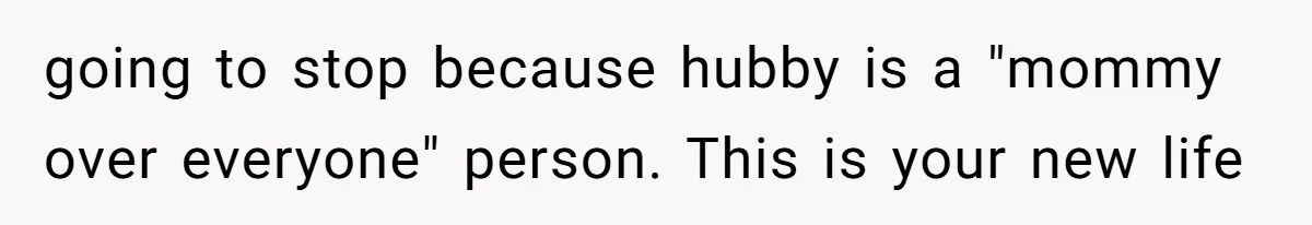 going to stop because hubby is a "mommy over everyone" person. This is your new life
