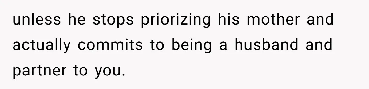 unless he stops priorizing his mother and actually commits to being a husband and partner to you.