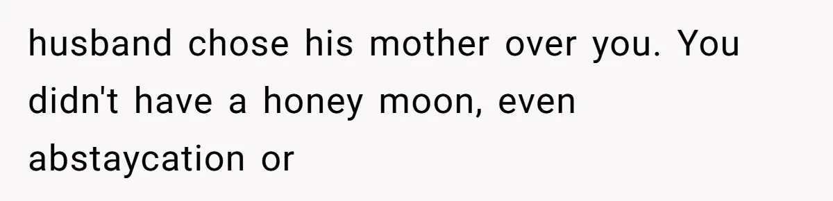 husband chose his mother over you. You didn't have a honey moon, even abstaycation or