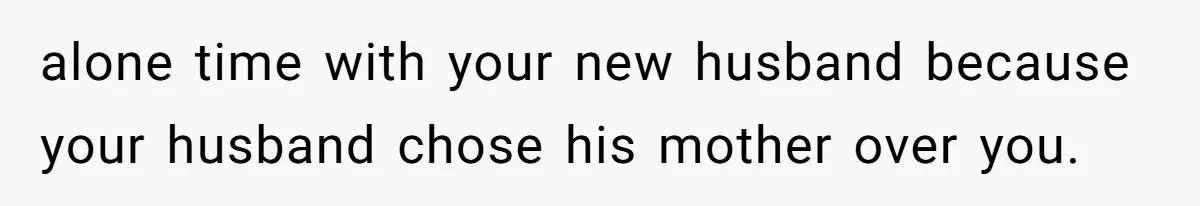 alone time with your new husband because your husband chose his mother over you.