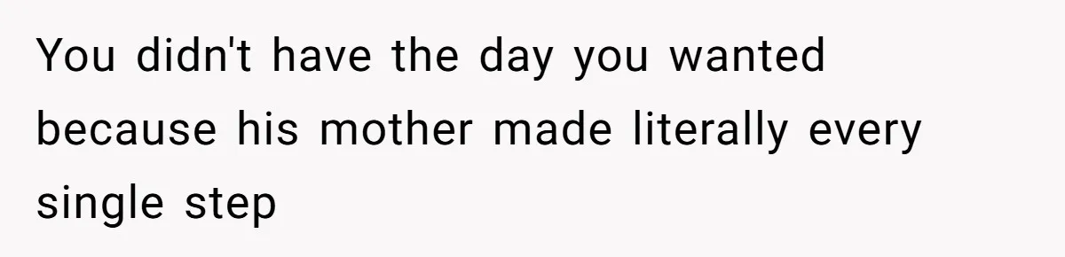 You didn't have the day you wanted because his mother made literally every single step