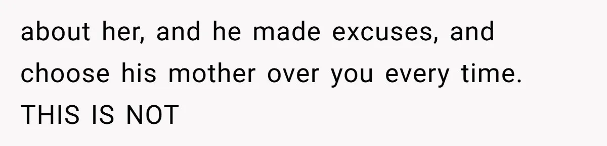 about her, and he made excuses, and choose his mother over you every time. THIS IS NOT