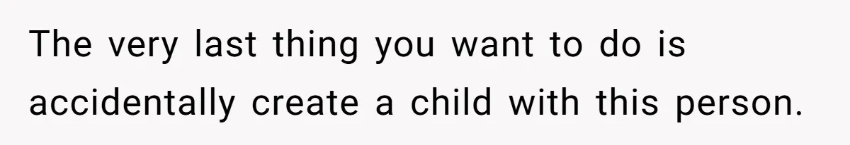 The very last thing you want to do is accidentally create a child with this person.