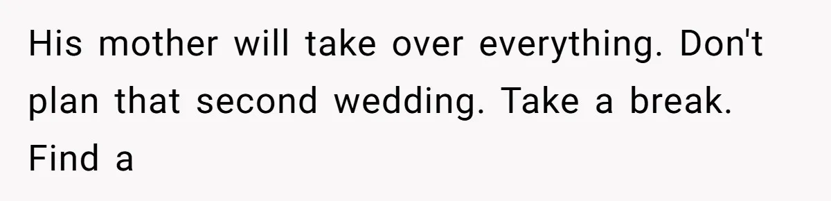 His mother will take over everything. Don't plan that second wedding. Take a break. Find a