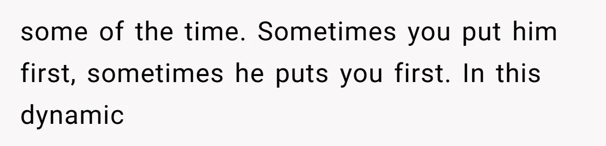 some of the time. Sometimes you put him first, sometimes he puts you first. In this dynamic