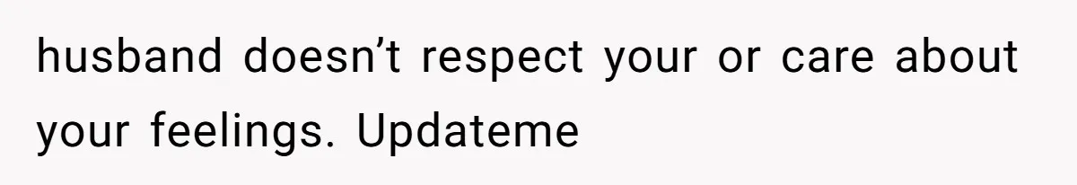 husband doesn’t respect your or care about your feelings. Updateme