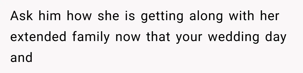 Ask him how she is getting along with her extended family now that your wedding day and