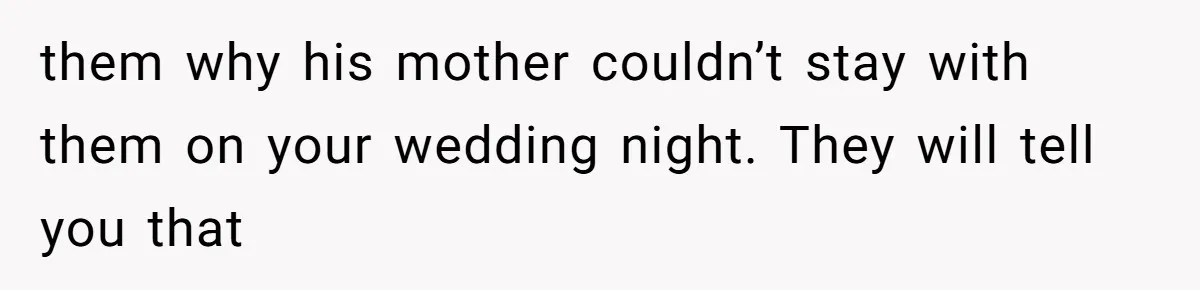 them why his mother couldn’t stay with them on your wedding night. They will tell you that