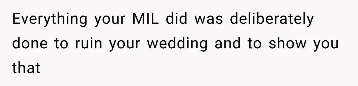Everything your MIL did was deliberately done to ruin your wedding and to show you that