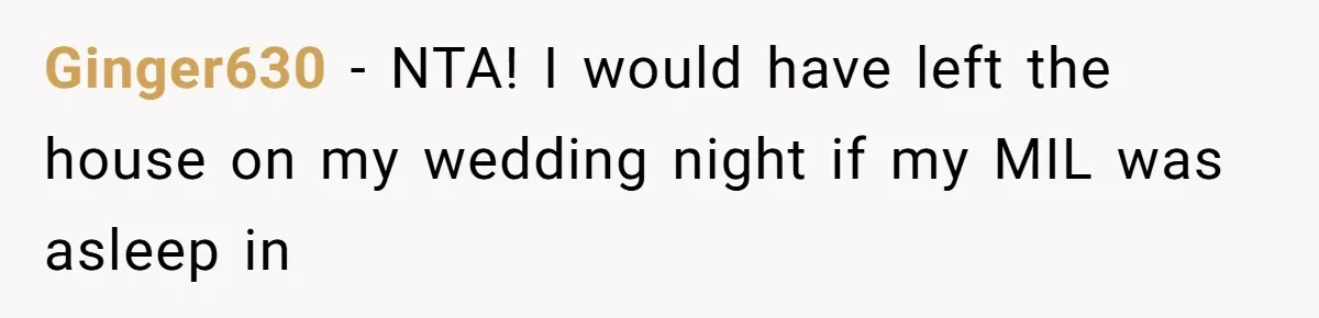 Ginger630 − NTA! I would have left the house on my wedding night if my MIL was asleep in