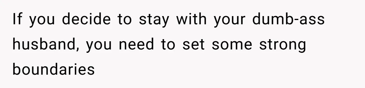 If you decide to stay with your dumb-ass husband, you need to set some strong boundaries