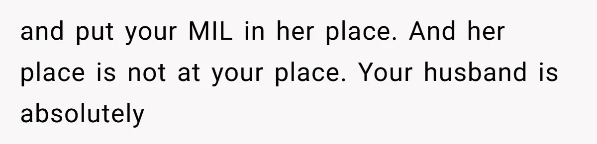 and put your MIL in her place. And her place is not at your place. Your husband is absolutely