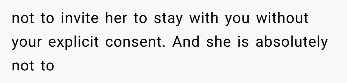not to invite her to stay with you without your explicit consent. And she is absolutely not to