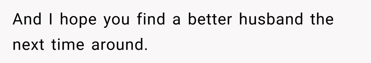 And I hope you find a better husband the next time around.