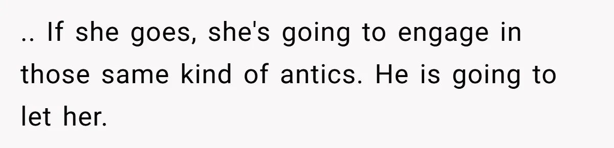 .. If she goes, she's going to engage in those same kind of antics. He is going to let her.