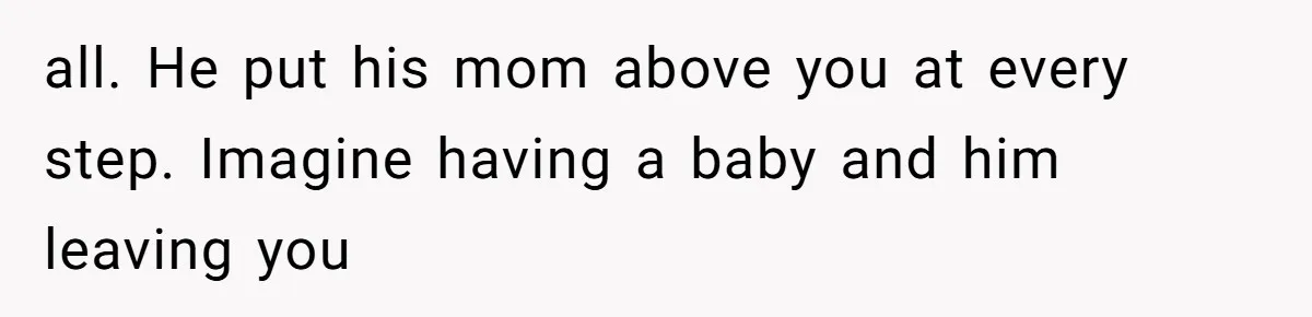 all. He put his mom above you at every step. Imagine having a baby and him leaving you