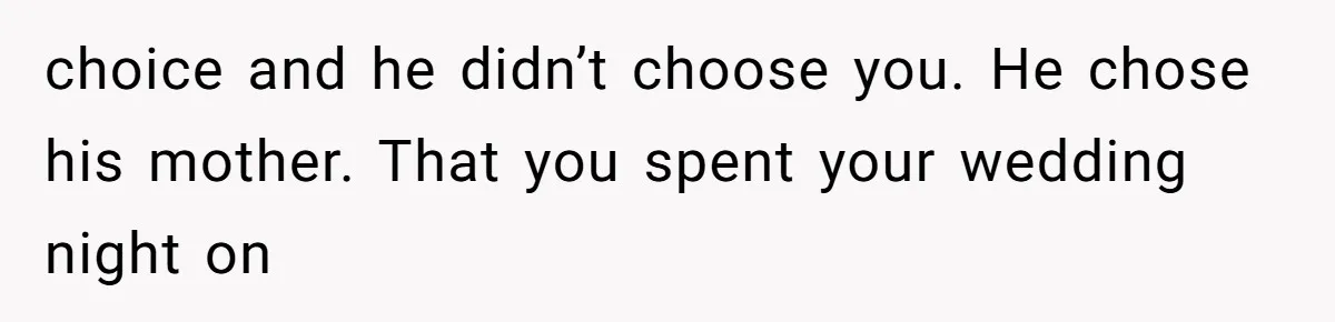choice and he didn’t choose you. He chose his mother. That you spent your wedding night on