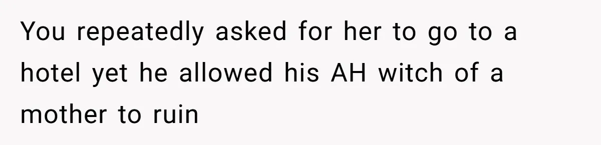 You repeatedly asked for her to go to a hotel yet he allowed his AH witch of a mother to ruin