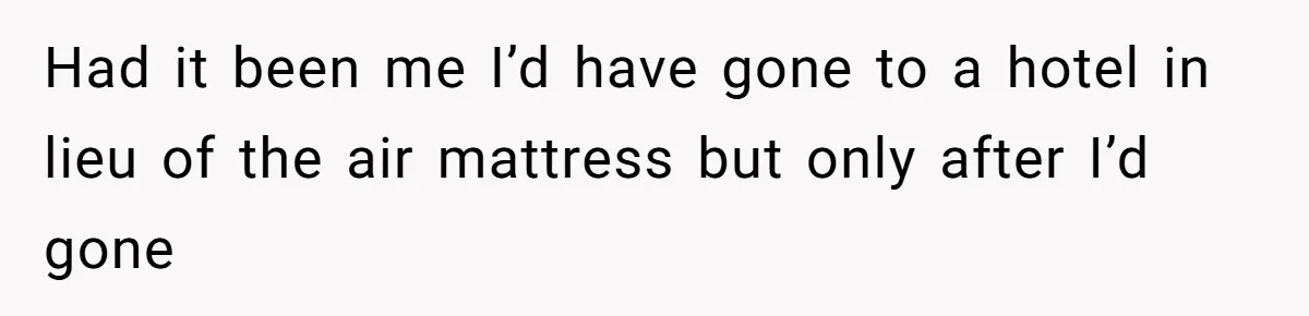 Had it been me I’d have gone to a hotel in lieu of the air mattress but only after I’d gone