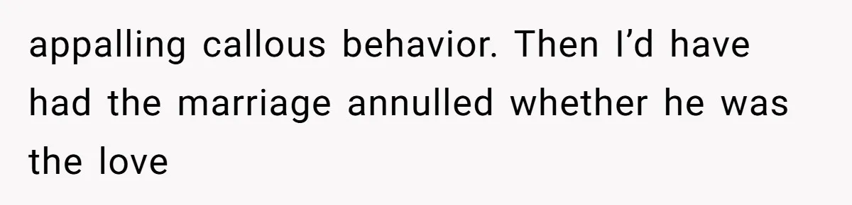 appalling callous behavior. Then I’d have had the marriage annulled whether he was the love