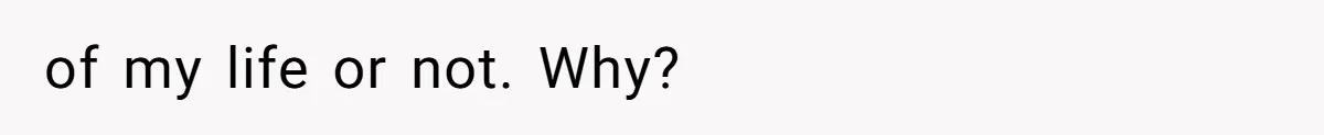 of my life or not. Why?