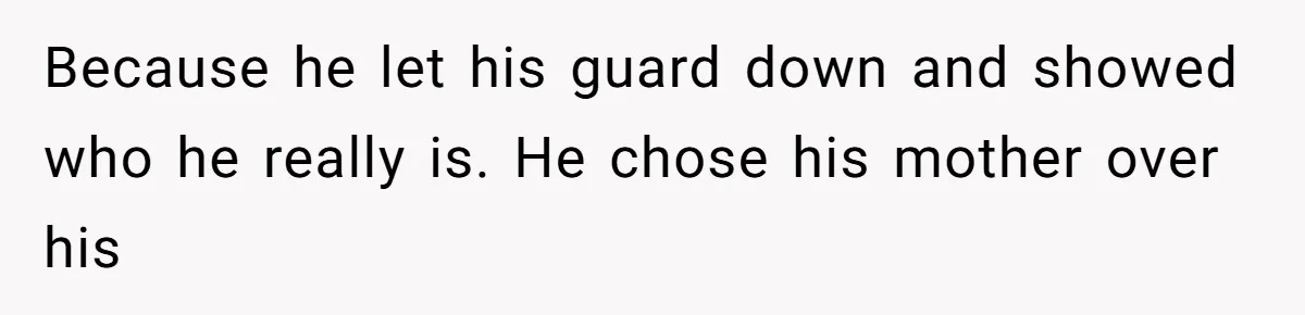 Because he let his guard down and showed who he really is. He chose his mother over his
