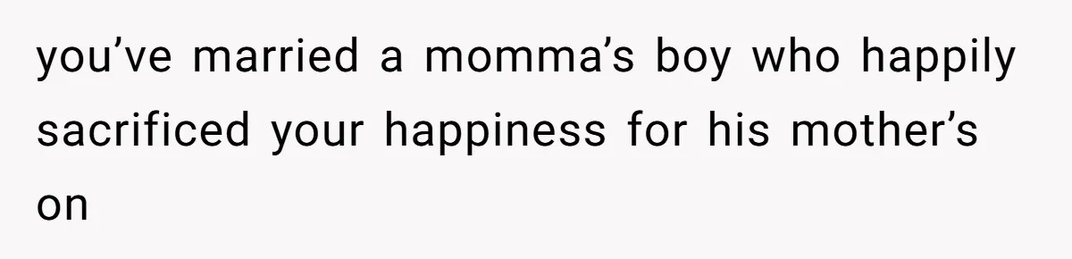 you’ve married a momma’s boy who happily sacrificed your happiness for his mother’s on