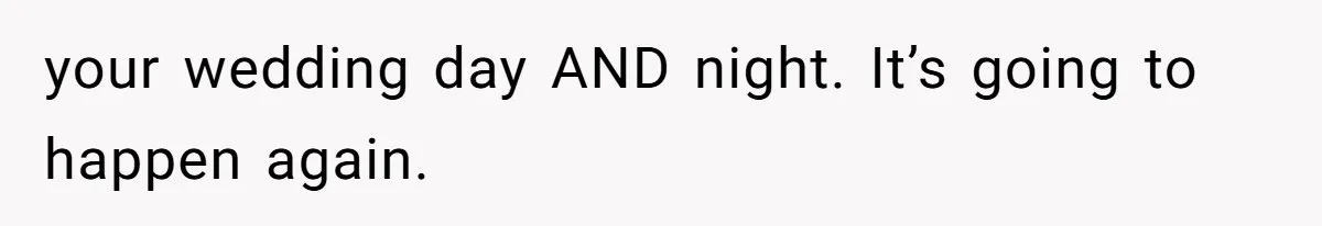 your wedding day AND night. It’s going to happen again.
