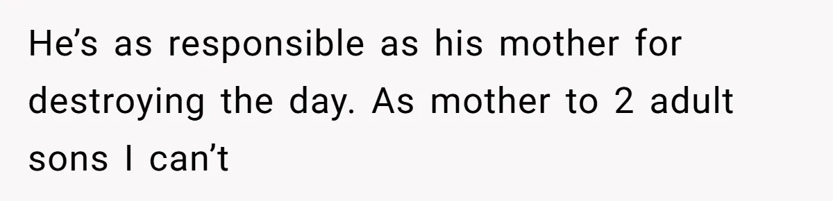 He’s as responsible as his mother for destroying the day. As mother to 2 adult sons I can’t