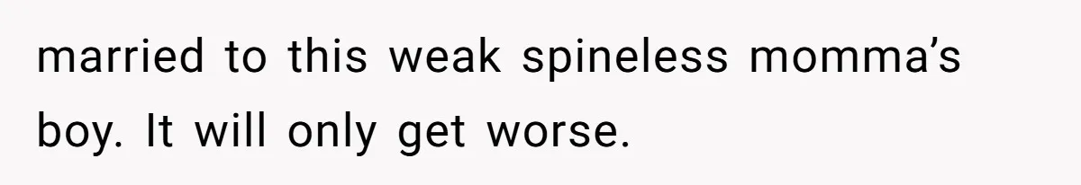married to this weak spineless momma’s boy. It will only get worse.