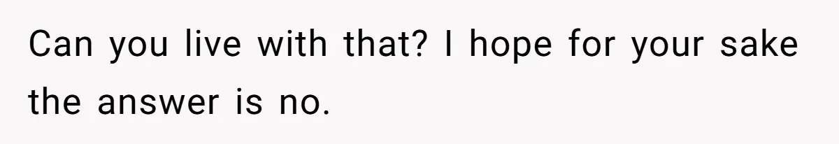Can you live with that? I hope for your sake the answer is no.