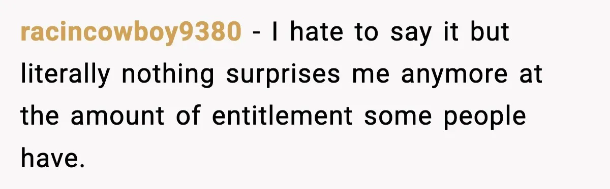 racincowboy9380 − I hate to say it but literally nothing surprises me anymore at the amount of entitlement some people have.