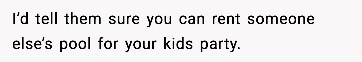 I’d tell them sure you can rent someone else’s pool for your kids party.