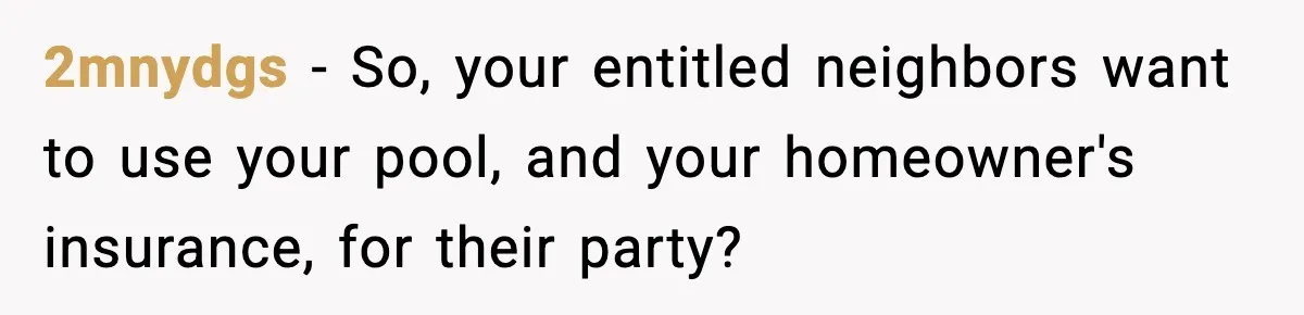 2mnydgs − So, your entitled neighbors want to use your pool, and your homeowner's insurance, for their party?
