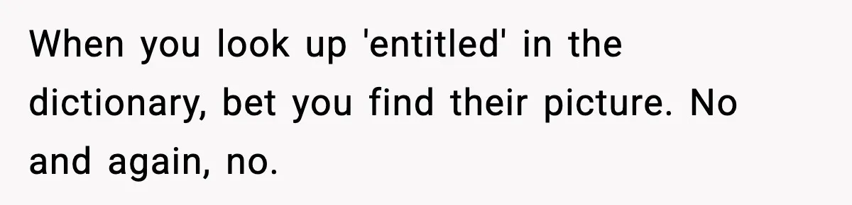 When you look up 'entitled' in the dictionary, bet you find their picture. No and again, no.